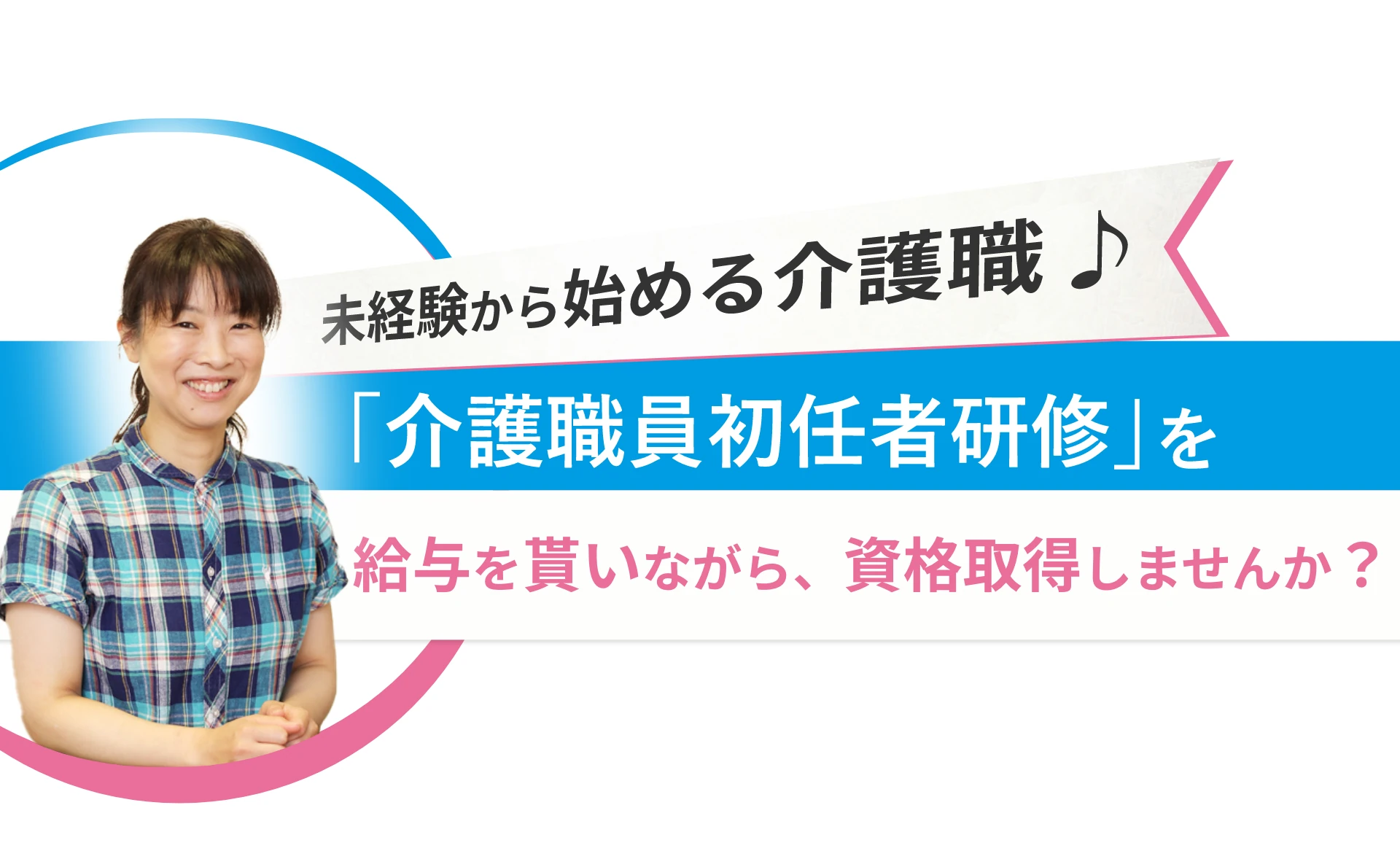 未経験から始める介護職。介護職員初任者研修を給与をもらいながら取得しませんか？